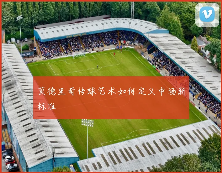 莫德里奇传球艺术如何定义中场新标准