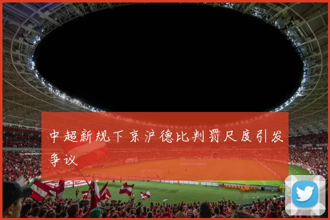 中超新规下京沪德比判罚尺度引发争议