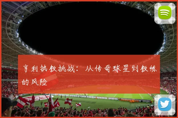 亨利执教挑战：从传奇球星到教练的风险
