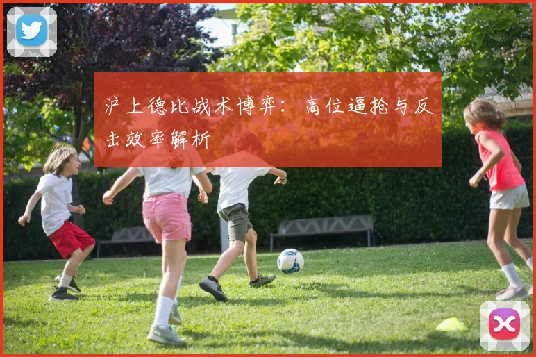 沪上德比战术博弈：高位逼抢与反击效率解析