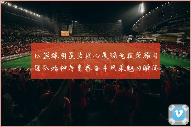 以篮球明星为核心展现竞技荣耀与团队精神与青春奋斗风采魅力瞬间