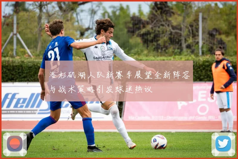 洛杉矶湖人队新赛季展望全新阵容与战术策略引发球迷热议