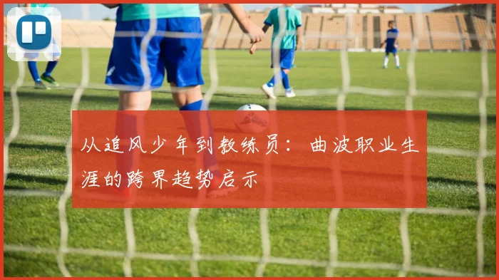 从追风少年到教练员：曲波职业生涯的跨界趋势启示