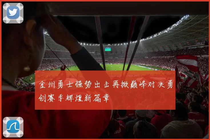金州勇士强势出击再掀巅峰对决勇创赛季辉煌新篇章