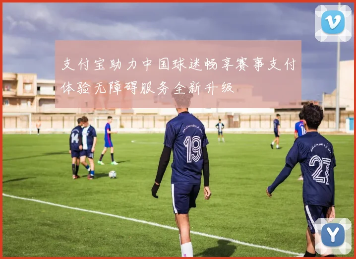 支付宝助力中国球迷畅享赛事支付体验无障碍服务全新升级