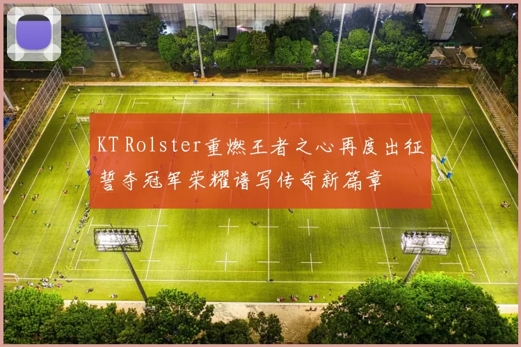 KT Rolster重燃王者之心再度出征誓夺冠军荣耀谱写传奇新篇章