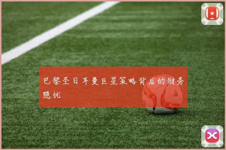 巴黎圣日耳曼巨星策略背后的财务隐忧