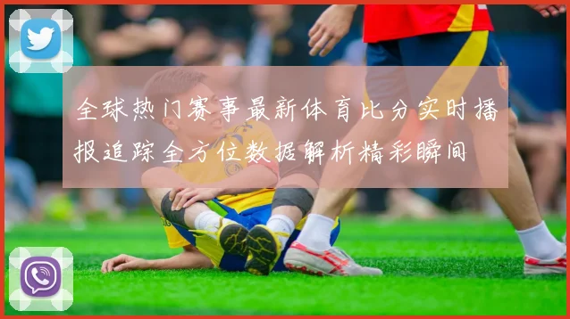全球热门赛事最新体育比分实时播报追踪全方位数据解析精彩瞬间