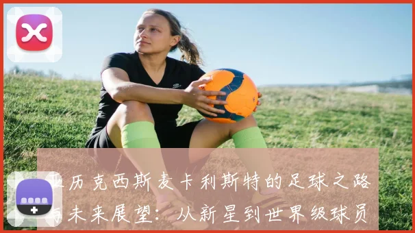 亚历克西斯麦卡利斯特的足球之路与未来展望：从新星到世界级球员的成长历程