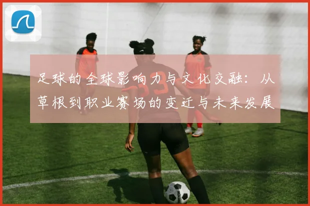 足球的全球影响力与文化交融：从草根到职业赛场的变迁与未来发展