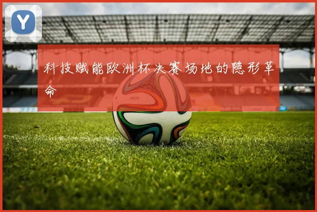 科技赋能欧洲杯决赛场地的隐形革命