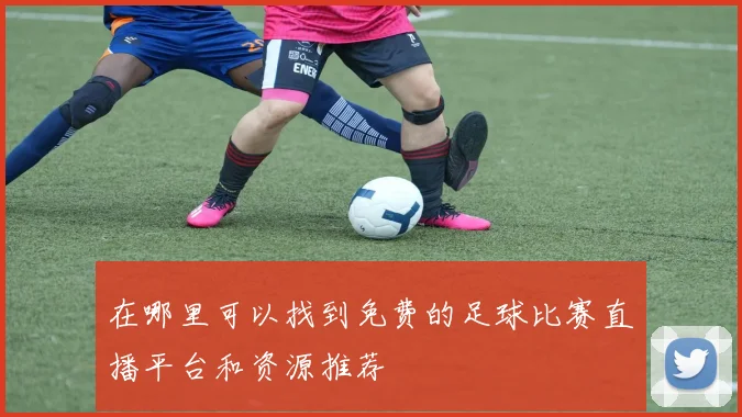 在哪里可以找到免费的足球比赛直播平台和资源推荐