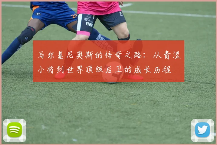 马尔基尼奥斯的传奇之路：从青涩小将到世界顶级后卫的成长历程